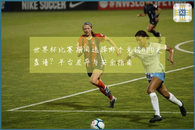 世界杯比赛期间选择哪个竞猜app更靠谱？平台差异与安全指南