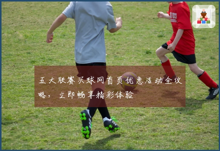 五大联赛买球网首页优惠活动全攻略，立即畅享精彩体验