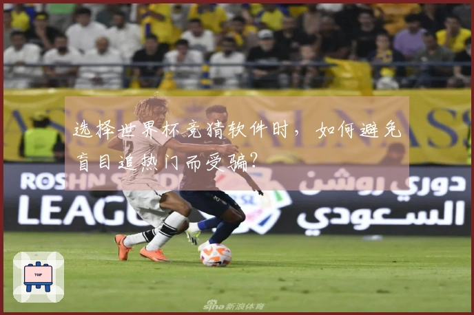 选择世界杯竞猜软件时，如何避免盲目追热门而受骗？