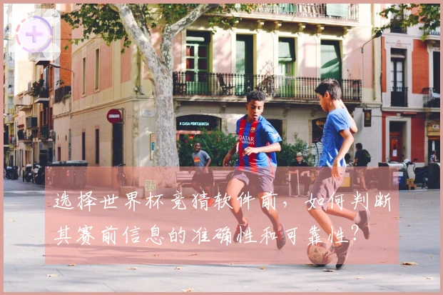 选择世界杯竞猜软件前，如何判断其赛前信息的准确性和可靠性？