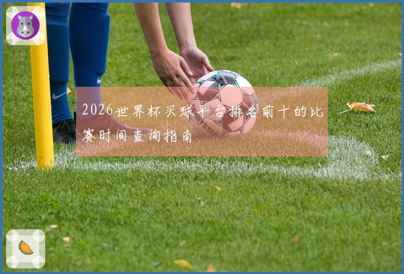 2026世界杯买球平台排名前十的比赛时间查询指南