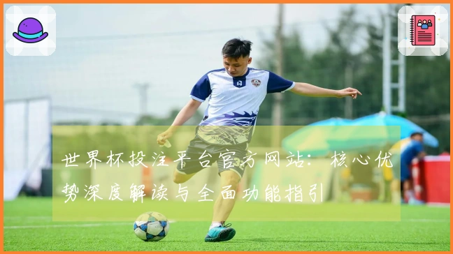 世界杯投注平台官方网站：核心优势深度解读与全面功能指引