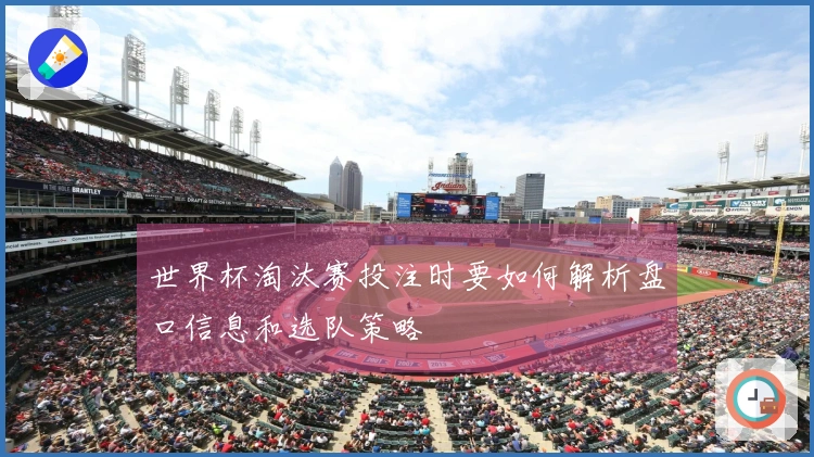 世界杯淘汰赛投注时要如何解析盘口信息和选队策略