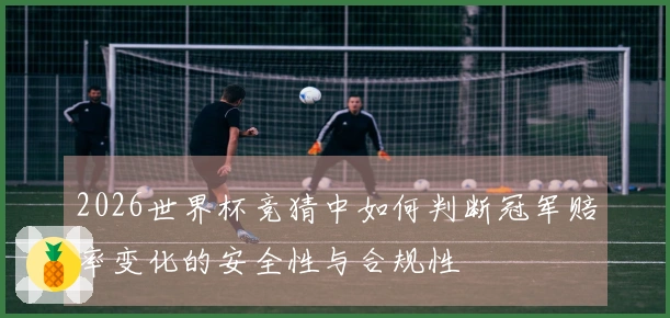 2026世界杯竞猜中如何判断冠军赔率变化的安全性与合规性
