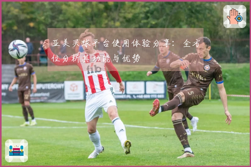 亚美买球平台使用体验分享:全方位分析其功能与优势