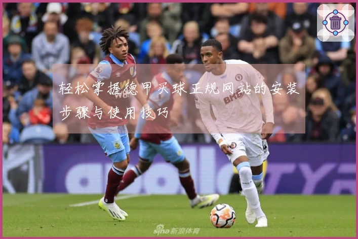 轻松掌握德甲买球正规网站的安装步骤与使用技巧
