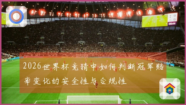 2026世界杯竞猜中如何判断冠军赔率变化的安全性与合规性