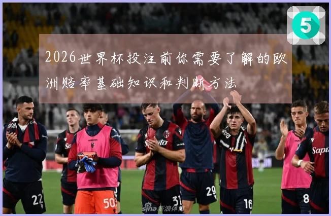 2026世界杯投注前你需要了解的欧洲赔率基础知识和判断方法