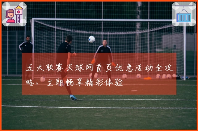 五大联赛买球网首页优惠活动全攻略，立即畅享精彩体验
