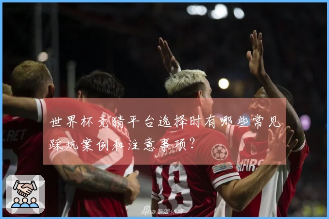 世界杯竞猜平台选择时有哪些常见踩坑案例和注意事项？