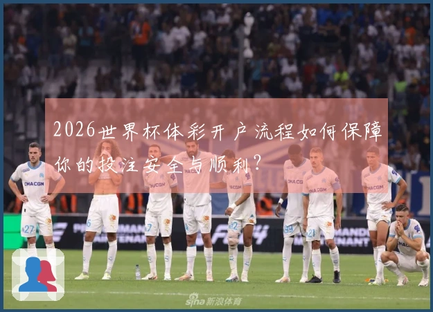 2026世界杯体彩开户流程如何保障你的投注安全与顺利？