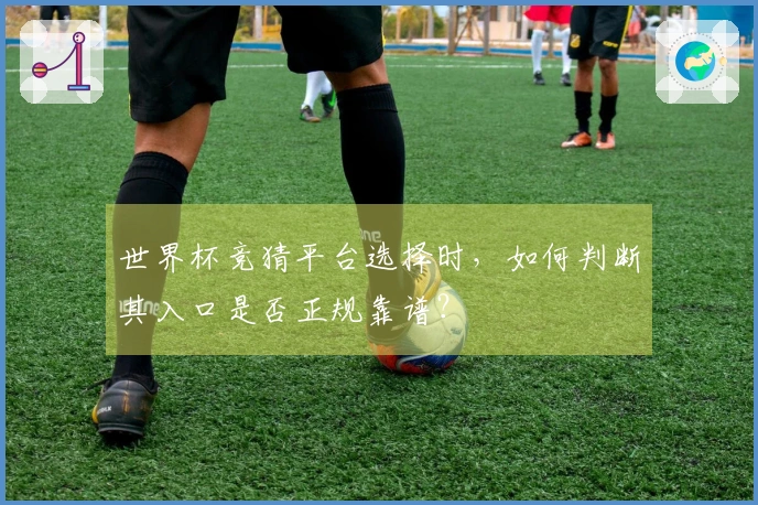 世界杯竞猜平台选择时，如何判断其入口是否正规靠谱？