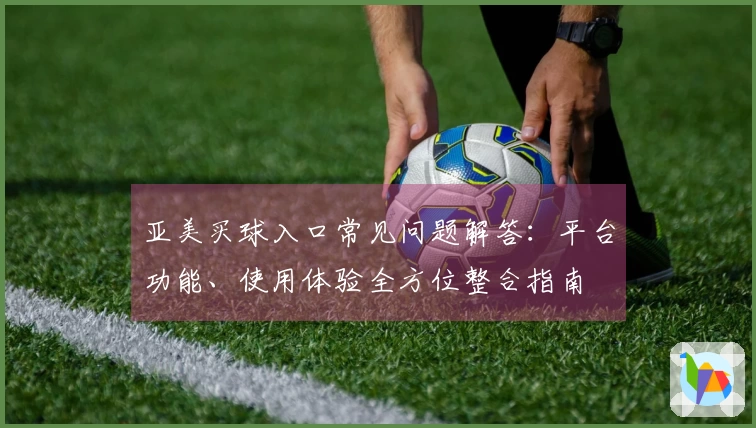 亚美买球入口常见问题解答：平台功能、使用体验全方位整合指南