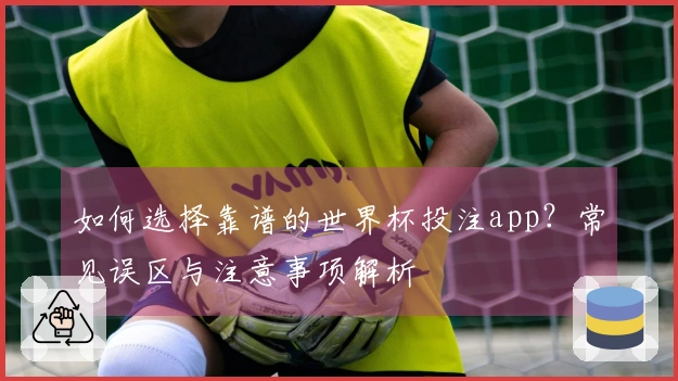 如何选择靠谱的世界杯投注app？常见误区与注意事项解析