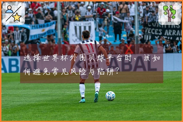 选择世界杯外围买球平台时，该如何避免常见风险与陷阱？