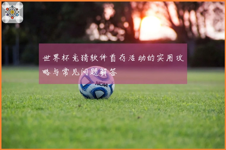 世界杯竞猜软件首存活动的实用攻略与常见问题解答