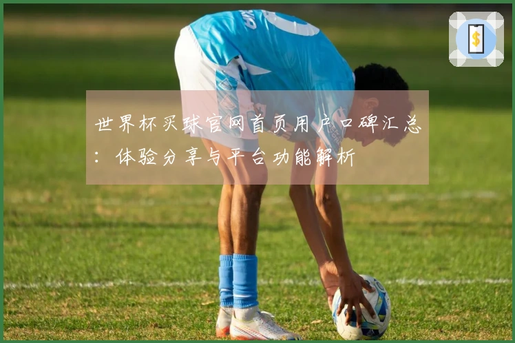世界杯买球官网首页用户口碑汇总：体验分享与平台功能解析