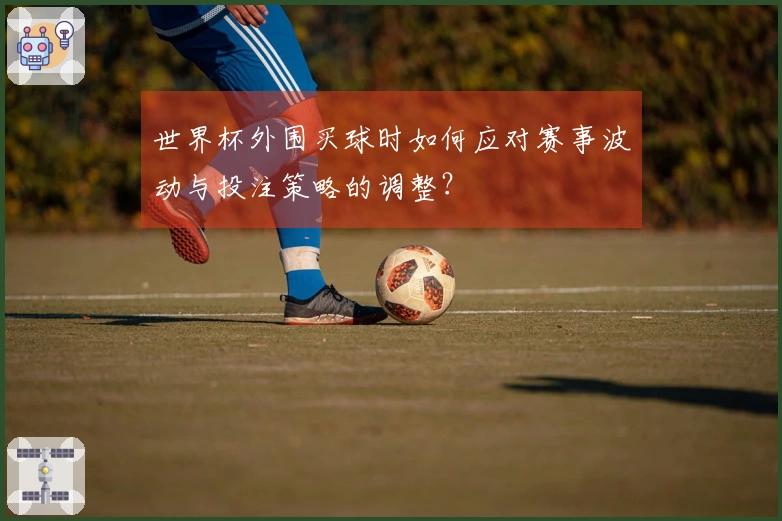世界杯外围买球时如何应对赛事波动与投注策略的调整？