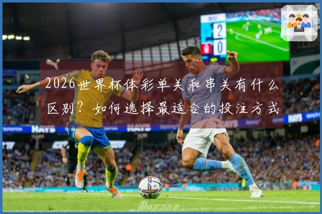 2026世界杯体彩单关和串关有什么区别？如何选择最适合的投注方式？