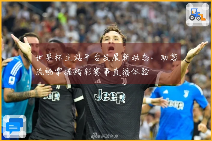 世界杯主站平台发展新动态，助您流畅掌握精彩赛事直播体验