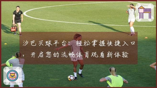 沙巴买球平台：轻松掌握快捷入口，开启您的流畅体育观看新体验