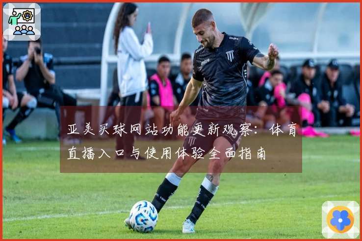 亚美买球网站功能更新观察:体育直播入口与使用体验全面指南