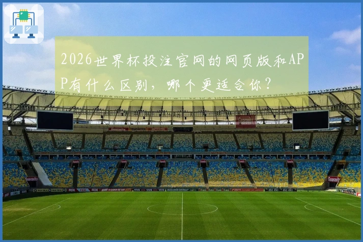 2026世界杯投注官网的网页版和APP有什么区别，哪个更适合你？