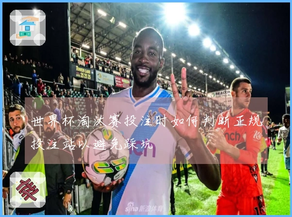 世界杯淘汰赛投注时如何判断正规投注站以避免踩坑
