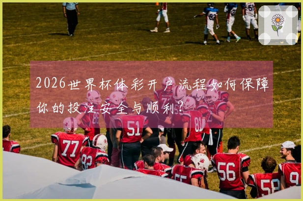 2026世界杯体彩开户流程如何保障你的投注安全与顺利？