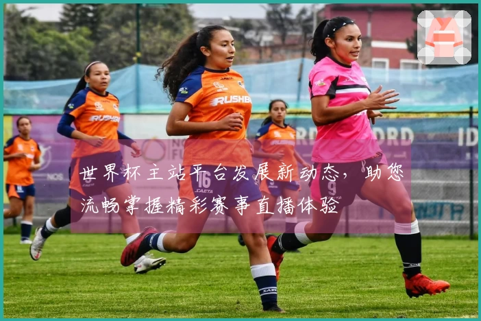 世界杯主站平台发展新动态，助您流畅掌握精彩赛事直播体验