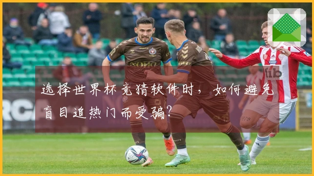 选择世界杯竞猜软件时，如何避免盲目追热门而受骗？