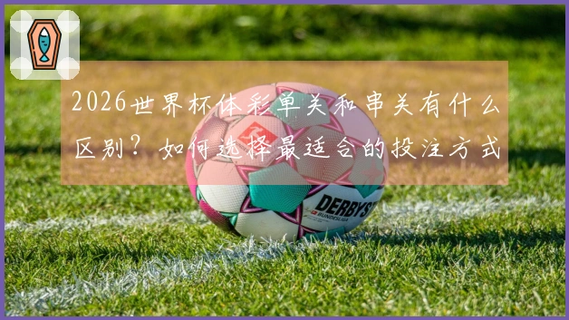 2026世界杯体彩单关和串关有什么区别？如何选择最适合的投注方式？