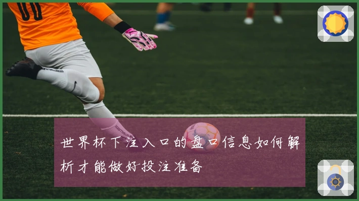 世界杯下注入口的盘口信息如何解析才能做好投注准备