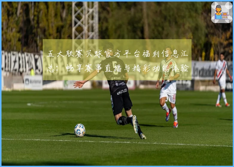 五大联赛买球官方平台福利信息汇总：畅享赛事直播与精彩功能体验