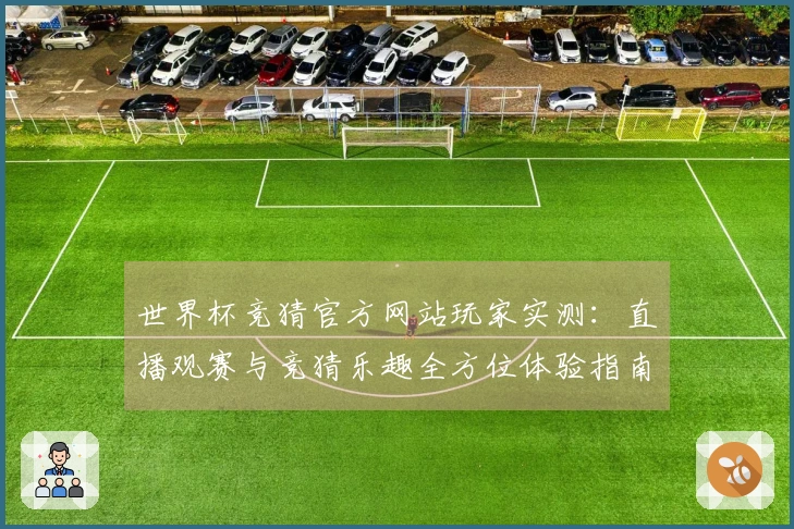 世界杯竞猜官方网站玩家实测：直播观赛与竞猜乐趣全方位体验指南