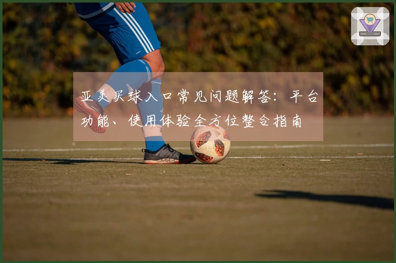 亚美买球入口常见问题解答：平台功能、使用体验全方位整合指南