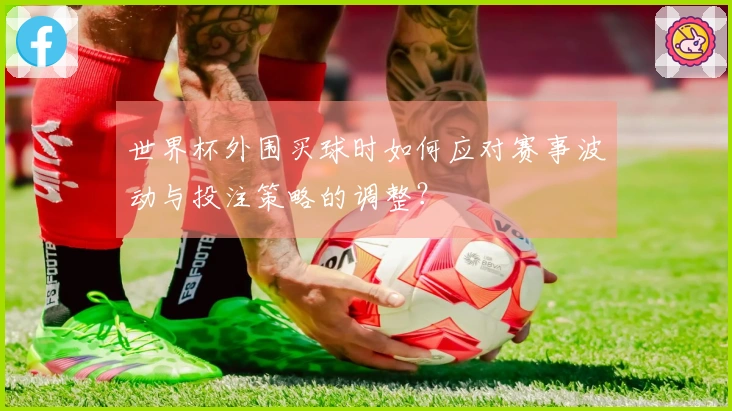 世界杯外围买球时如何应对赛事波动与投注策略的调整？