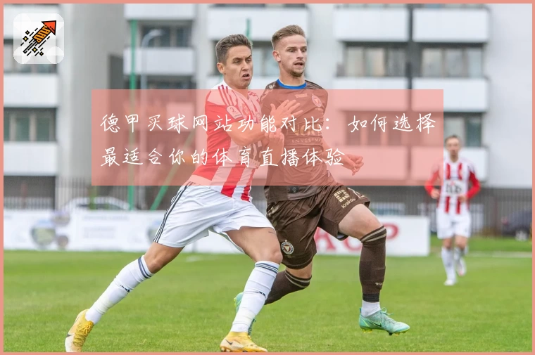 德甲买球网站功能对比：如何选择最适合你的体育直播体验